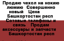 Продаю чехол на нокию люмию. Совершенно новый › Цена ­ 205 - Башкортостан респ. Сотовые телефоны и связь » Продам аксессуары и запчасти   . Башкортостан респ.